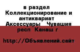  в раздел : Коллекционирование и антиквариат » Аксессуары . Чувашия респ.,Канаш г.